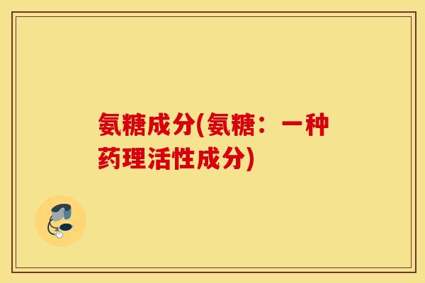 氨糖成分(氨糖:一种药理活性成分) 氨糖成分(氨糖:一种药理活性成分)