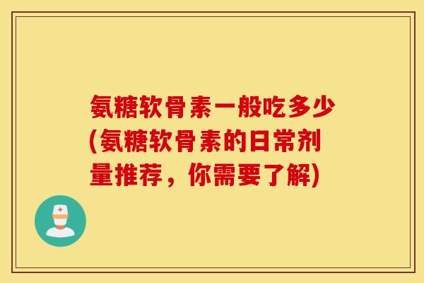 氨糖软骨素一般吃多少(氨糖软骨素的日常剂量推荐,你需要了解) 氨糖软骨素一般吃多少(氨糖软骨素的日常剂量推荐,你需要了解)