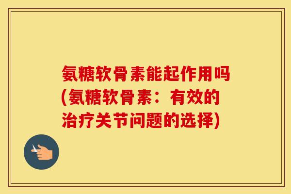 氨糖软骨素能起作用吗(氨糖软骨素:有效的关节问题的选择) 氨糖软骨素能起作用吗(氨糖软骨素:有效的关节问题的选择)