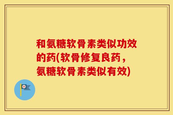 和氨糖软骨素类似功效的药(软骨修复良药,氨糖软骨素类似有效) 和氨糖软骨素类似功效的药(软骨修复良药,氨糖软骨素类似有效)