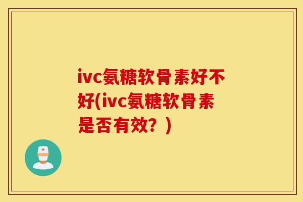 ivc氨糖软骨素好不好(ivc氨糖软骨素是否有效?) ivc氨糖软骨素好不好(ivc氨糖软骨素是否有效?)