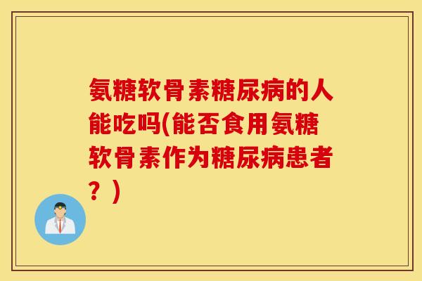 氨糖软骨素的人能吃吗(能否食用氨糖软骨素作为患者?) 氨糖软骨素的人能吃吗(能否食用氨糖软骨素作为患者?)