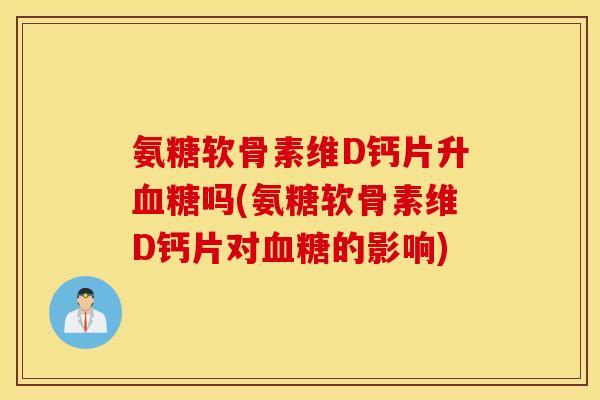 氨糖软骨素维D钙片升吗(氨糖软骨素维D钙片对的影响) 氨糖软骨素维D钙片升吗(氨糖软骨素维D钙片对的影响)
