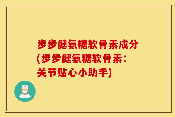 步步健氨糖软骨素成分(步步健氨糖软骨素：关节贴心小助手)
