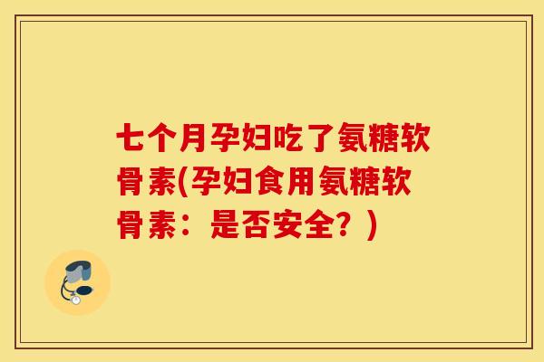 七个月孕妇吃了氨糖软骨素(孕妇食用氨糖软骨素:是否安全?) 七个月孕妇吃了氨糖软骨素(孕妇食用氨糖软骨素:是否安全?)