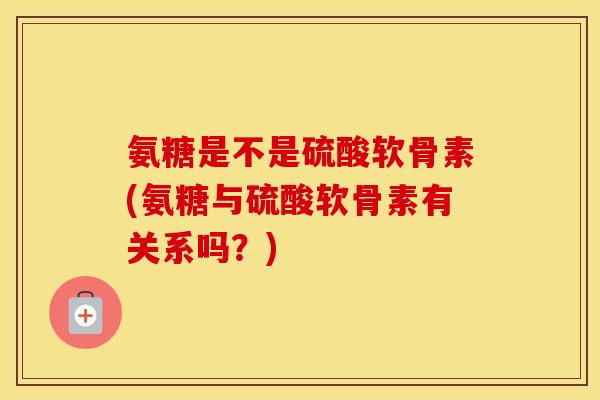 氨糖是不是硫酸软骨素(氨糖与硫酸软骨素有关系吗?) 氨糖是不是硫酸软骨素(氨糖与硫酸软骨素有关系吗?)
