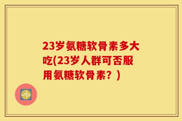 23岁氨糖软骨素多大吃(23岁人群可否服用氨糖软骨素?) 23岁氨糖软骨素多大吃(23岁人群可否服用氨糖软骨素?)