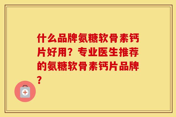 什么品牌氨糖软骨素钙片好用?专业医生推荐的氨糖软骨素钙片品牌? 什么品牌氨糖软骨素钙片好用?专业医生推荐的氨糖软骨素钙片品牌?