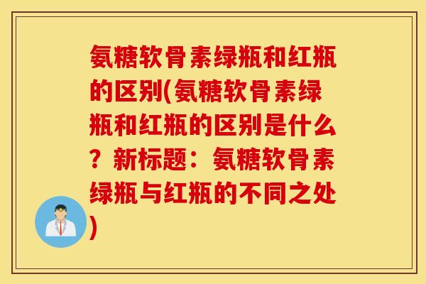 氨糖软骨素绿瓶和红瓶的区别(氨糖软骨素绿瓶和红瓶的区别是什么？新标题：氨糖软骨素绿瓶与红瓶的不同之处)