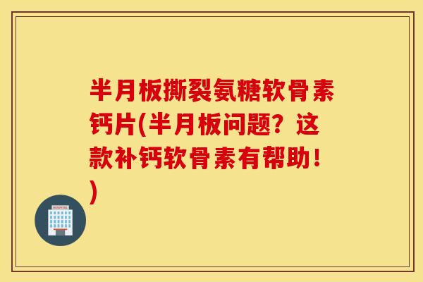 撕裂氨糖软骨素钙片(问题？这款补钙软骨素有帮助！)
