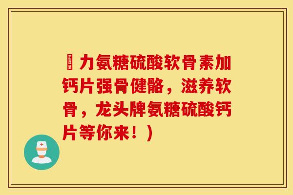 僆力氨糖硫酸软骨素加钙片强骨健骼,滋养软骨,龙头牌氨糖硫酸钙片等你来!) 僆力氨糖硫酸软骨素加钙片强骨健骼,滋养软骨,龙头牌氨糖硫酸钙片等你来!)