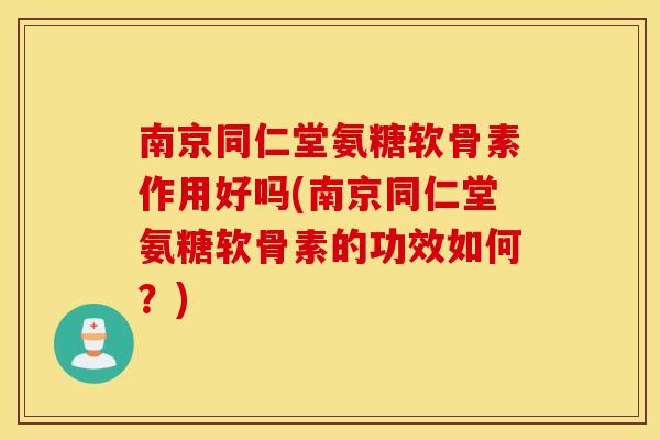 南京同仁堂氨糖软骨素作用好吗(南京同仁堂氨糖软骨素的功效如何?) 南京同仁堂氨糖软骨素作用好吗(南京同仁堂氨糖软骨素的功效如何?)