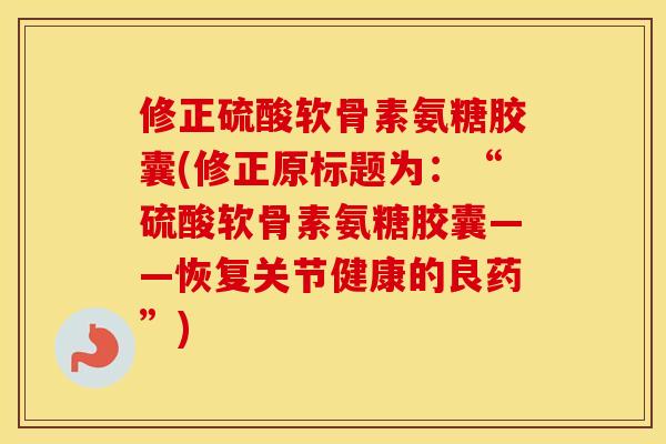 修正硫酸软骨素氨糖胶囊(修正原标题为:“硫酸软骨素氨糖胶囊——恢复关节健康的良药”) 修正硫酸软骨素氨糖胶囊(修正原标题为:“硫酸软骨素氨糖胶囊——恢复关节健康的良药”)