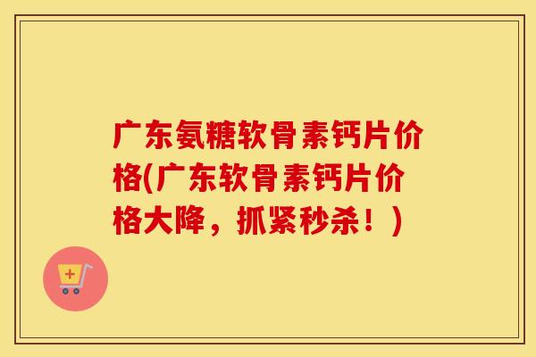 广东氨糖软骨素钙片价格(广东软骨素钙片价格大降,抓紧秒杀!) 广东氨糖软骨素钙片价格(广东软骨素钙片价格大降,抓紧秒杀!)