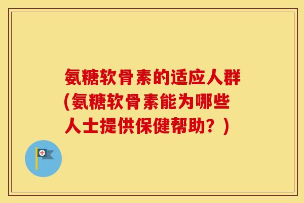 氨糖软骨素的适应人群(氨糖软骨素能为哪些人士提供保健帮助？)