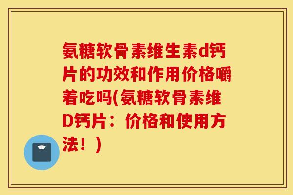 氨糖软骨素维生素d钙片的功效和作用价格嚼着吃吗(氨糖软骨素维D钙片:价格和使用方法!) 氨糖软骨素维生素d钙片的功效和作用价格嚼着吃吗(氨糖软骨素维D钙片:价格和使用方法!)