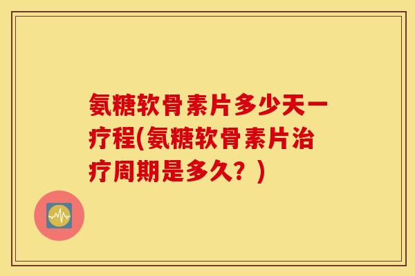 氨糖软骨素片多少天一疗程(氨糖软骨素片周期是多久?) 氨糖软骨素片多少天一疗程(氨糖软骨素片周期是多久?)