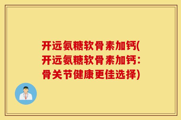 开远氨糖软骨素加钙(开远氨糖软骨素加钙:骨关节健康更佳选择) 开远氨糖软骨素加钙(开远氨糖软骨素加钙:骨关节健康更佳选择)