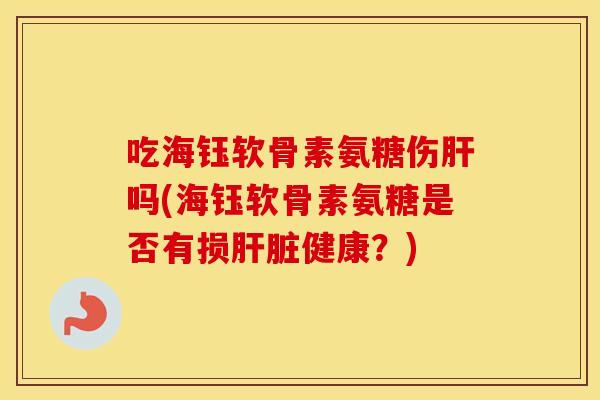 吃海钰软骨素氨糖伤吗(海钰软骨素氨糖是否有损健康?) 吃海钰软骨素氨糖伤吗(海钰软骨素氨糖是否有损健康?)
