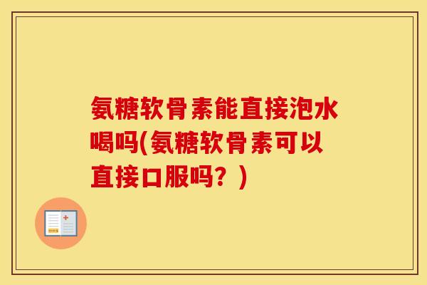 氨糖软骨素能直接泡水喝吗(氨糖软骨素可以直接口服吗?) 氨糖软骨素能直接泡水喝吗(氨糖软骨素可以直接口服吗?)