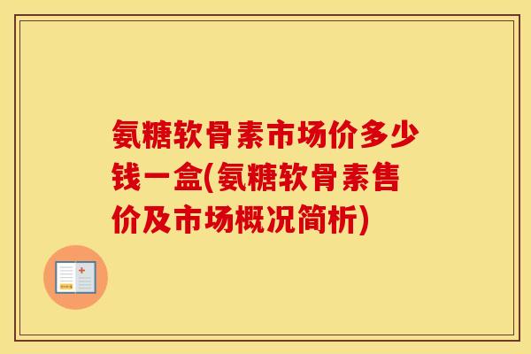 氨糖软骨素市场价多少钱一盒(氨糖软骨素售价及市场概况简析)
