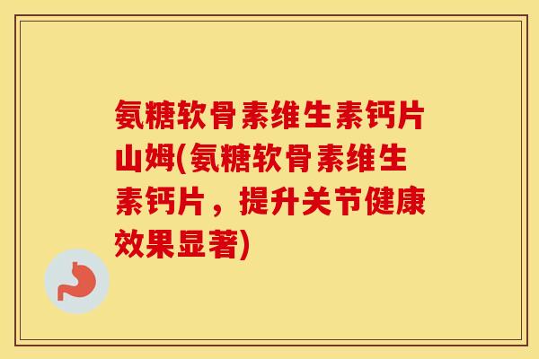 氨糖软骨素维生素钙片山姆(氨糖软骨素维生素钙片,提升关节健康效果显著) 氨糖软骨素维生素钙片山姆(氨糖软骨素维生素钙片,提升关节健康效果显著)