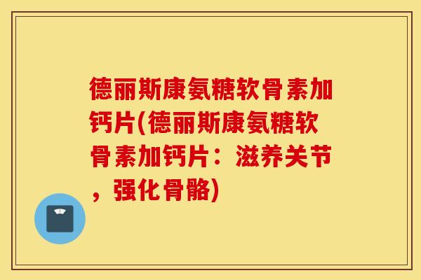 德丽斯康氨糖软骨素加钙片(德丽斯康氨糖软骨素加钙片:滋养关节,强化骨骼) 德丽斯康氨糖软骨素加钙片(德丽斯康氨糖软骨素加钙片:滋养关节,强化骨骼)