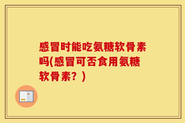 时能吃氨糖软骨素吗(可否食用氨糖软骨素?) 时能吃氨糖软骨素吗(可否食用氨糖软骨素?)