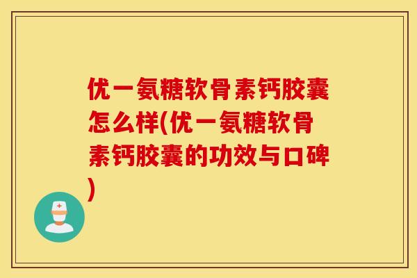 优一氨糖软骨素钙胶囊怎么样(优一氨糖软骨素钙胶囊的功效与口碑) 优一氨糖软骨素钙胶囊怎么样(优一氨糖软骨素钙胶囊的功效与口碑)