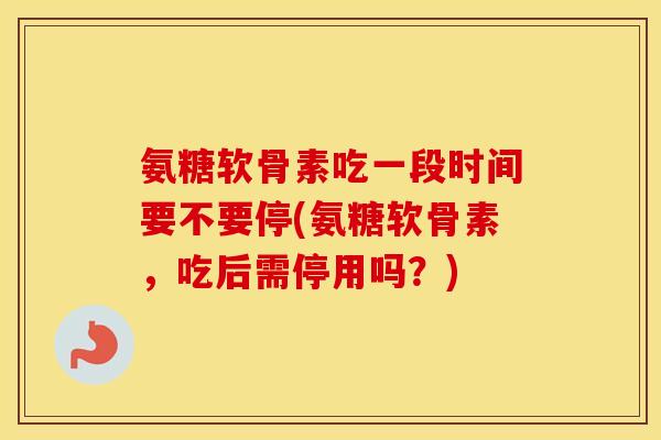 氨糖软骨素吃一段时间要不要停(氨糖软骨素，吃后需停用吗？)