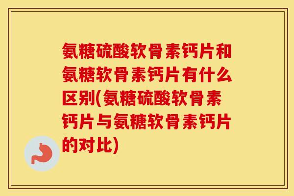 氨糖硫酸软骨素钙片和氨糖软骨素钙片有什么区别(氨糖硫酸软骨素钙片与氨糖软骨素钙片的对比)