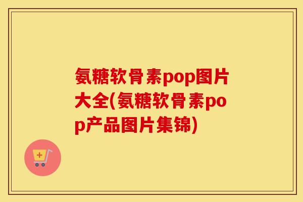 氨糖软骨素pop图片大全(氨糖软骨素pop产品图片集锦) 氨糖软骨素pop图片大全(氨糖软骨素pop产品图片集锦)