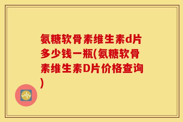 氨糖软骨素维生素d片多少钱一瓶(氨糖软骨素维生素D片价格查询) 氨糖软骨素维生素d片多少钱一瓶(氨糖软骨素维生素D片价格查询)