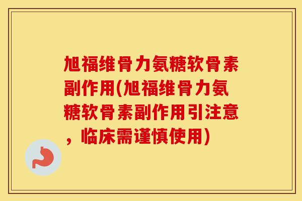 旭福维骨力氨糖软骨素副作用(旭福维骨力氨糖软骨素副作用引注意，临床需谨慎使用)