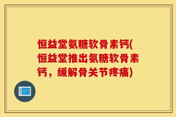 恒益堂氨糖软骨素钙(恒益堂推出氨糖软骨素钙，缓解骨关节)
