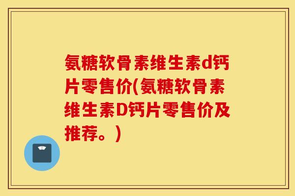 氨糖软骨素维生素d钙片零售价(氨糖软骨素维生素D钙片零售价及推荐。) 氨糖软骨素维生素d钙片零售价(氨糖软骨素维生素D钙片零售价及推荐。)