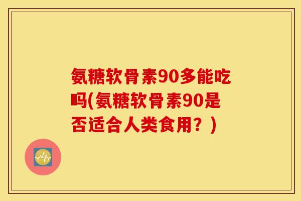 氨糖软骨素90多能吃吗(氨糖软骨素90是否适合人类食用?) 氨糖软骨素90多能吃吗(氨糖软骨素90是否适合人类食用?)