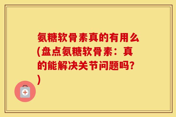 氨糖软骨素真的有用么(盘点氨糖软骨素：真的能解决关节问题吗？)