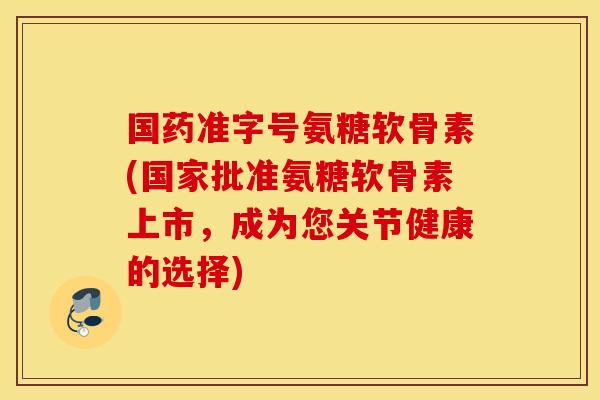 国药准字号氨糖软骨素(国家批准氨糖软骨素上市,成为您关节健康的选择) 国药准字号氨糖软骨素(国家批准氨糖软骨素上市,成为您关节健康的选择)