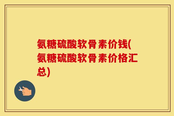 氨糖硫酸软骨素价钱(氨糖硫酸软骨素价格汇总) 氨糖硫酸软骨素价钱(氨糖硫酸软骨素价格汇总)