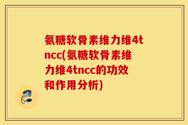 氨糖软骨素维力维4tncc(氨糖软骨素维力维4tncc的功效和作用分析) 氨糖软骨素维力维4tncc(氨糖软骨素维力维4tncc的功效和作用分析)