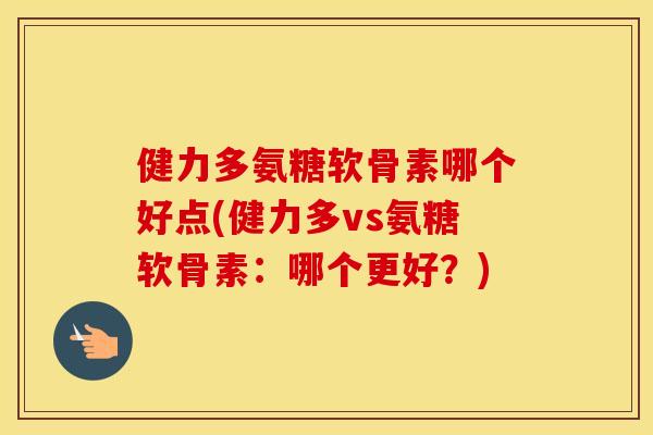 健力多氨糖软骨素哪个好点(健力多vs氨糖软骨素:哪个更好?) 健力多氨糖软骨素哪个好点(健力多vs氨糖软骨素:哪个更好?)