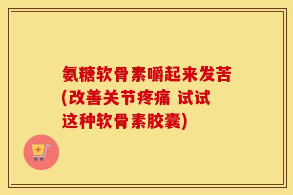 氨糖软骨素嚼起来发苦(改善关节 试试这种软骨素胶囊) 氨糖软骨素嚼起来发苦(改善关节 试试这种软骨素胶囊)