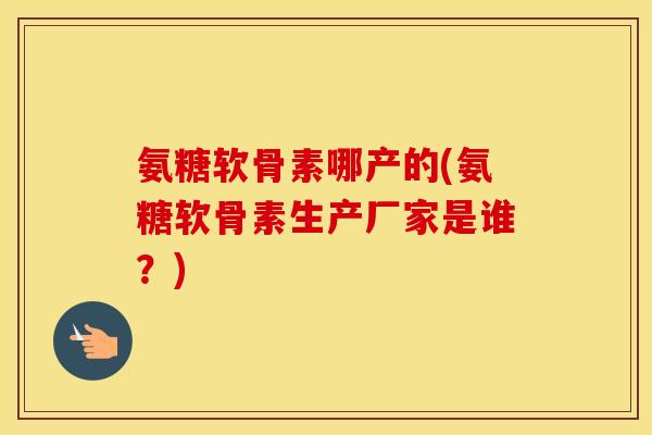 氨糖软骨素哪产的(氨糖软骨素生产厂家是谁?) 氨糖软骨素哪产的(氨糖软骨素生产厂家是谁?)