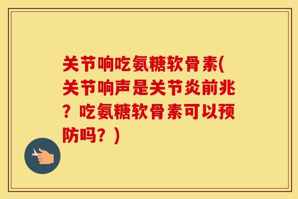 关节响吃氨糖软骨素(关节响声是前兆？吃氨糖软骨素可以吗？)