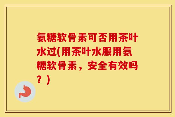 氨糖软骨素可否用茶叶水过(用茶叶水服用氨糖软骨素,安全有效吗?) 氨糖软骨素可否用茶叶水过(用茶叶水服用氨糖软骨素,安全有效吗?)