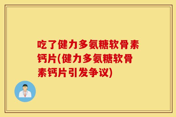 吃了健力多氨糖软骨素钙片(健力多氨糖软骨素钙片引发争议) 吃了健力多氨糖软骨素钙片(健力多氨糖软骨素钙片引发争议)