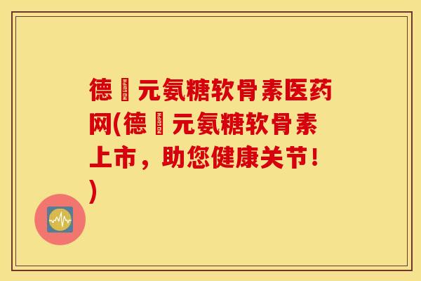 德蓇元氨糖软骨素医药网(德蓇元氨糖软骨素上市,助您健康关节!) 德蓇元氨糖软骨素医药网(德蓇元氨糖软骨素上市,助您健康关节!)