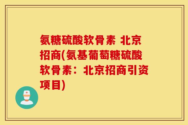 氨糖硫酸软骨素 北京招商(氨基葡萄糖硫酸软骨素:北京招商引资项目) 氨糖硫酸软骨素 北京招商(氨基葡萄糖硫酸软骨素:北京招商引资项目)
