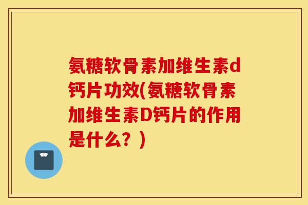 氨糖软骨素加维生素d钙片功效(氨糖软骨素加维生素D钙片的作用是什么？)
